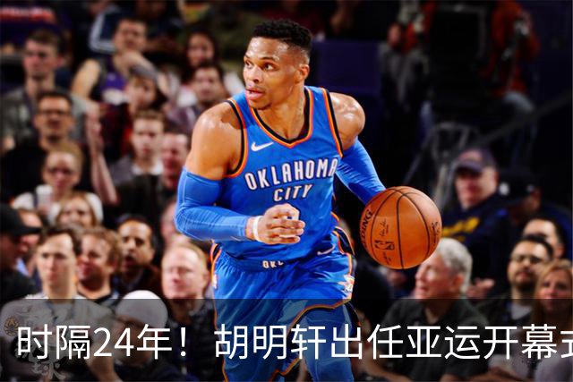 时隔24年！胡明轩出任亚运开幕式旗手，为中国男篮补齐这项空白