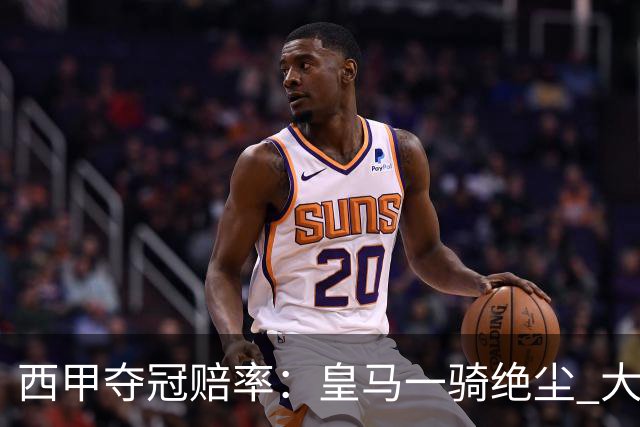 西甲夺冠赔率：皇马一骑绝尘 大黑马超越巴萨